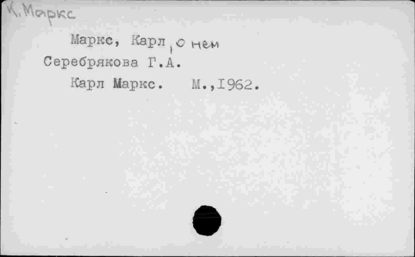 ﻿Маркс, Карло^е-м Серебрякова Г.А.
Карл Маркс. М.,1962.